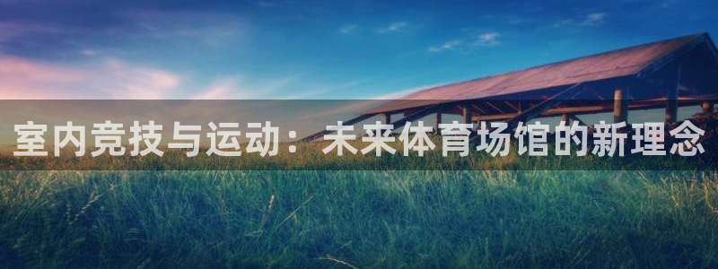 意昂3官网登录：室内竞技与运动：未来体育场馆的新理念