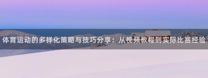 意昂53代理：体育运动的多样化策略与技巧分享：从视频教程到实际比赛经验