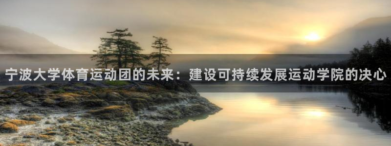 意昂5平台登录：宁波大学体育运动团的未来：建设可持续发展运动学院的决心