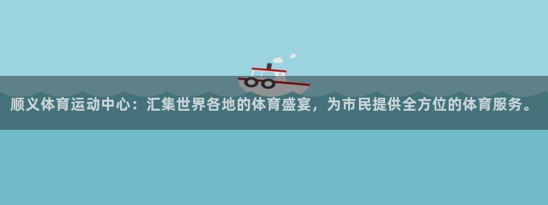 意昂5体育合法嘛：顺义体育运动中心：汇集世界各地的体育盛宴，为市民提供全方位的体