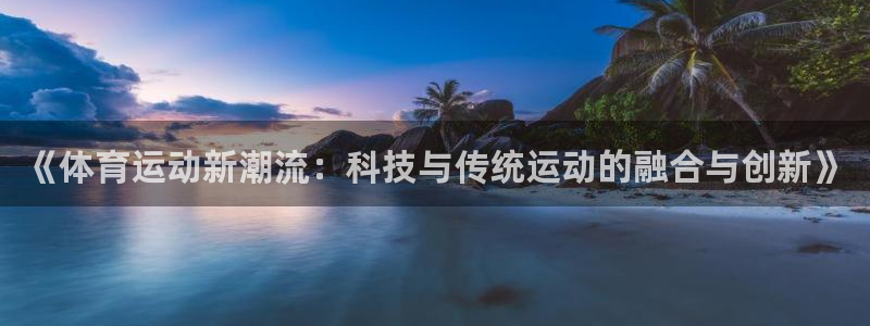 意昂53：《体育运动新潮流：科技与传统运动的融合与创新》