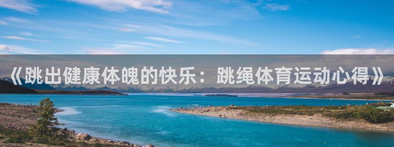 意昂5代理注册官网入口：《跳出健康体魄的快乐：跳绳体育运动心得》