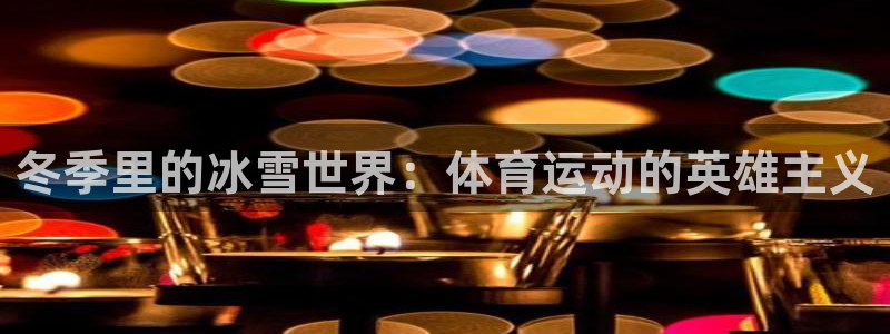 意昂5体育app下载：冬季里的冰雪世界：体育运动的英雄主义