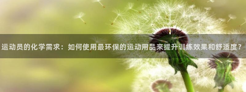 意昂注册：运动员的化学需求：如何使用最环保的运动用品来提升训练效果和舒适度？