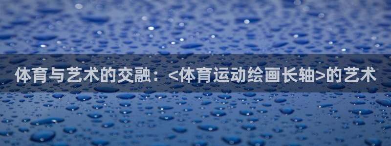 意昂3平台登录注册：体育与艺术的交融：<体育运动绘画长轴>的艺术