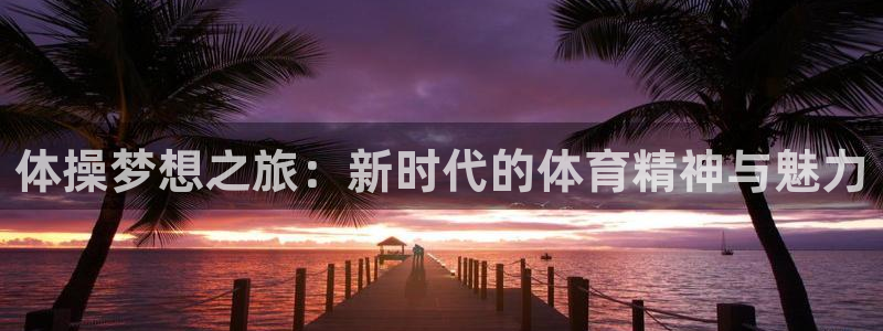 意昂5官网：体操梦想之旅：新时代的体育精神与魅力