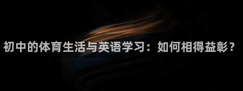 意昂5平台主管：初中的体育生活与英语学习：如何相得益彰？