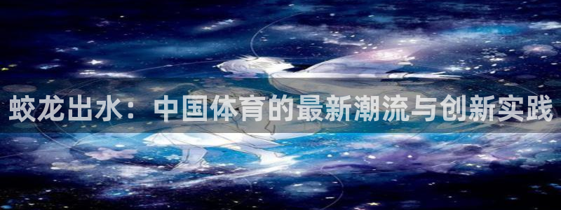 www.意昂体育.com：蛟龙出水：中国体育的最新潮流与创新实践