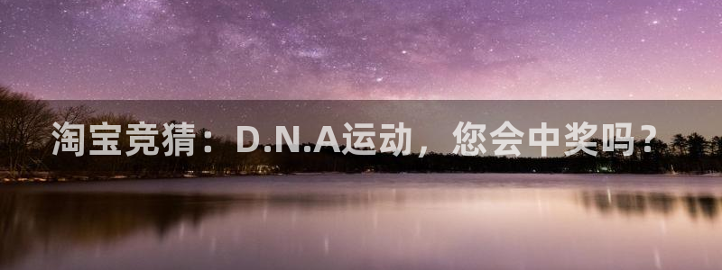 意昂3官网：淘宝竞猜：D.N.A运动，您会中奖吗？