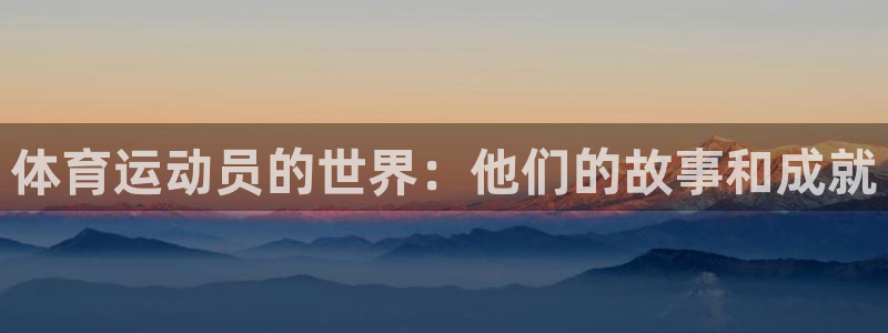 意昂5体育热门赛事有哪些：体育运动员的世界：他们的故事和成就