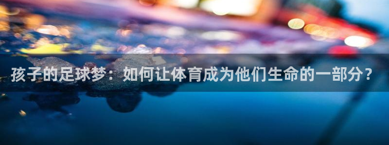 意昂5体育注册平台：孩子的足球梦：如何让体育成为他们生命的一部分？