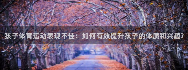 意昂5体育4：孩子体育运动表现不佳：如何有效提升孩子的体质和兴趣?