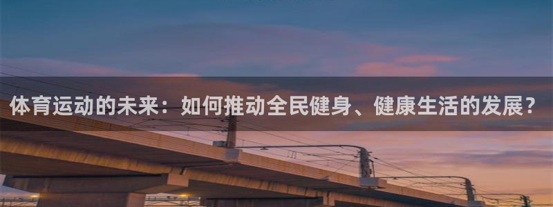 意昂5招商：体育运动的未来：如何推动全民健身、健康生活的发展？