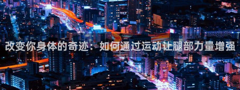 意昂53官网登录：改变你身体的奇迹：如何通过运动让腿部力量增强
