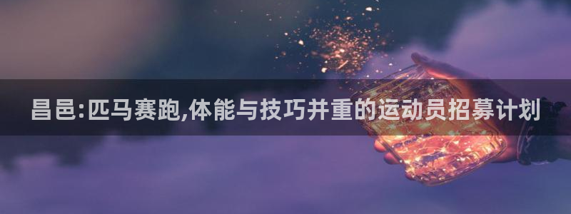 意昂招商：昌邑:匹马赛跑,体能与技巧并重的运动员招募计划