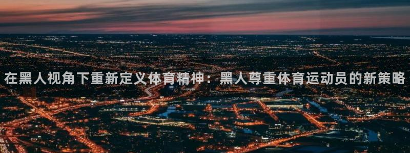 意昂5体育官网：在黑人视角下重新定义体育精神：黑人尊重体育运动员的新策略