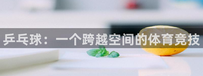 意昂5官网入口：乒乓球：一个跨越空间的体育竞技