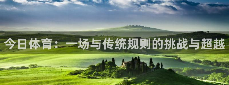 意昂5平台登录：今日体育：一场与传统规则的挑战与超越