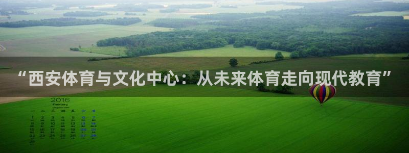 意昂平台：“西安体育与文化中心：从未来体育走向现代教育”
